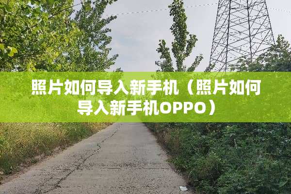 照片如何导入新手机（照片如何导入新手机OPPO）