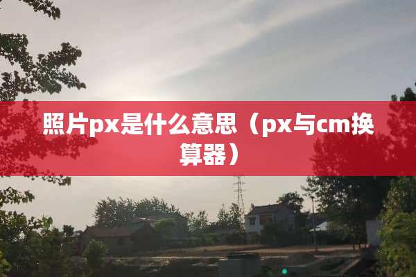 照片px是什么意思（px与cm换算器）