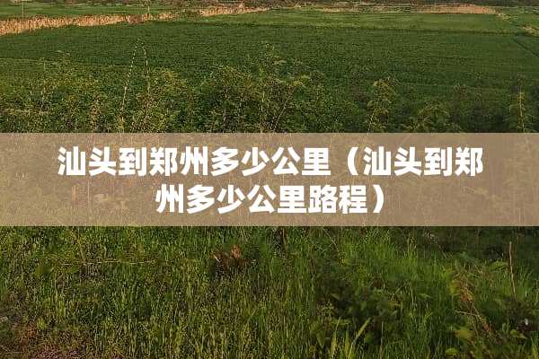 汕头到郑州多少公里（汕头到郑州多少公里路程）