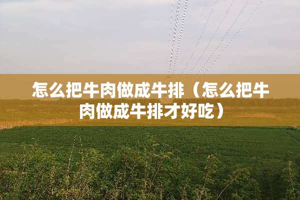 怎么把牛肉做成牛排（怎么把牛肉做成牛排才好吃）
