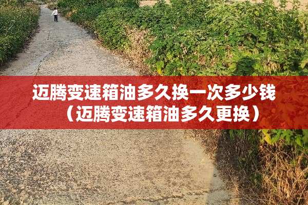 迈腾变速箱油多久换一次多少钱（迈腾变速箱油多久更换）