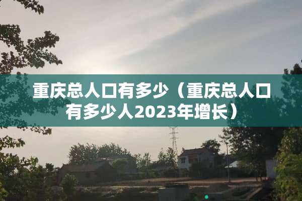 重庆总人口有多少（重庆总人口有多少人2023年增长）