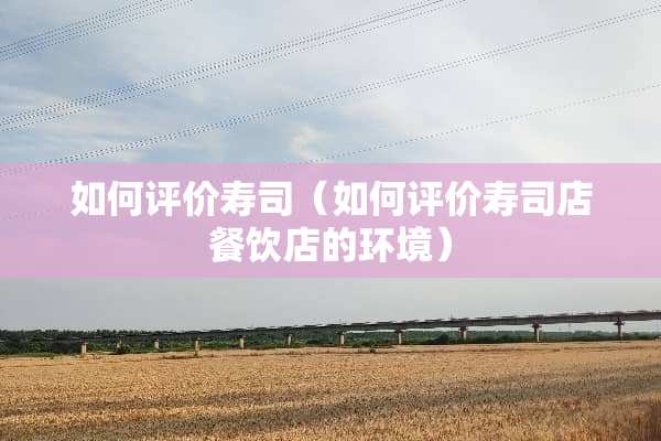 如何评价寿司（如何评价寿司店餐饮店的环境）