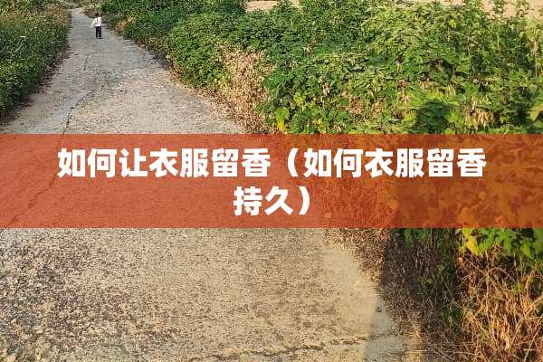 如何让衣服留香（如何衣服留香持久）