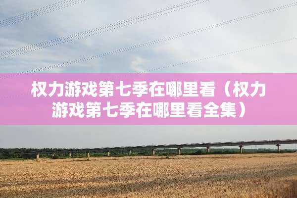 权力游戏第七季在哪里看（权力游戏第七季在哪里看全集）