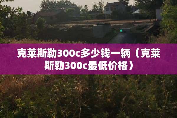 克莱斯勒300c多少钱一辆（克莱斯勒300c最低价格）