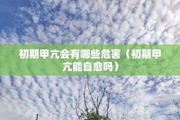 初期甲亢会有哪些危害（初期甲亢能自愈吗）