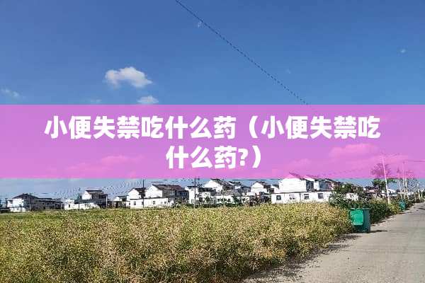 小便**吃什么药（小便**吃什么药?）