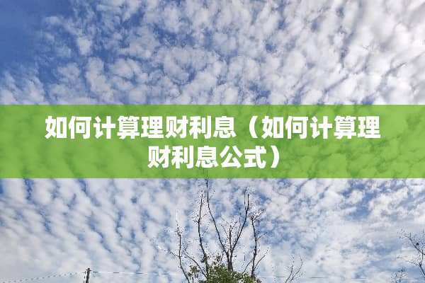 如何计算理财利息（如何计算理财利息公式）