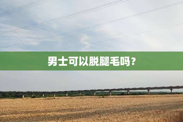 男士可以脱腿毛吗？
