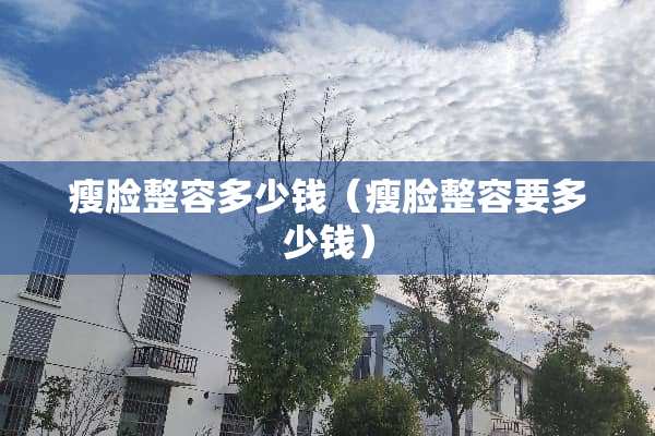 瘦脸整容多少钱（瘦脸整容要多少钱）