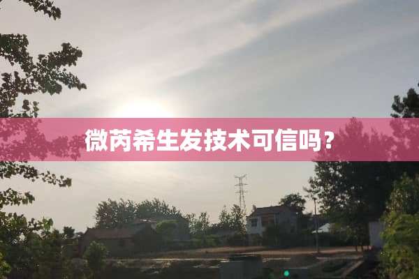 微芮希生发技术可信吗？