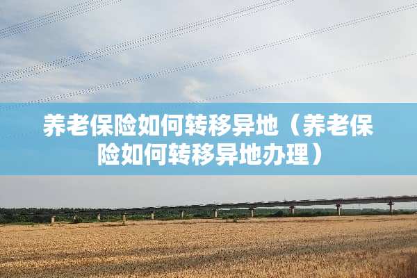 养老保险如何转移异地（养老保险如何转移异地办理）