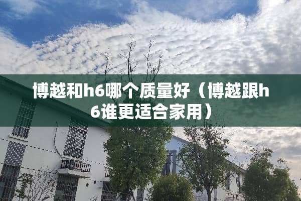 博越和h6哪个质量好（博越跟h6谁更适合家用）