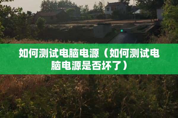 如何测试电脑电源（如何测试电脑电源是否坏了）