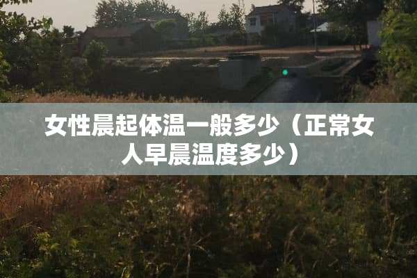 女性晨起体温一般多少（正常女人早晨温度多少）