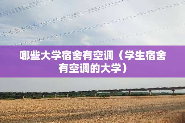 哪些大学宿舍有空调（学生宿舍有空调的大学）