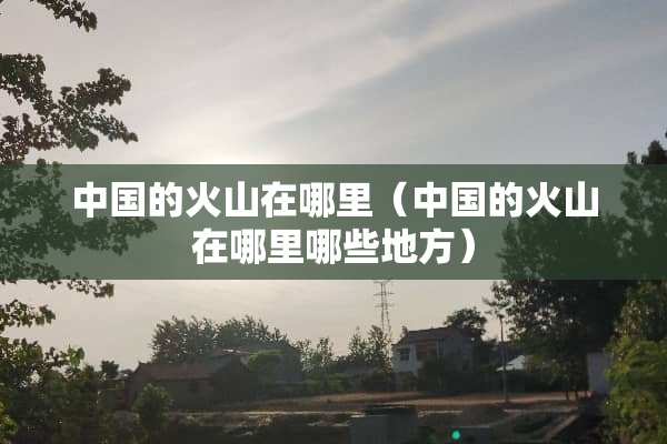 中国的火山在哪里（中国的火山在哪里哪些地方）