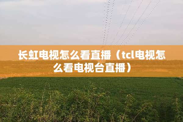 长虹电视怎么看直播（tcl电视怎么看电视台直播）