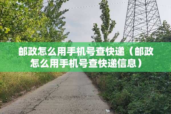 邮政怎么用手机号查快递（邮政怎么用手机号查快递信息）