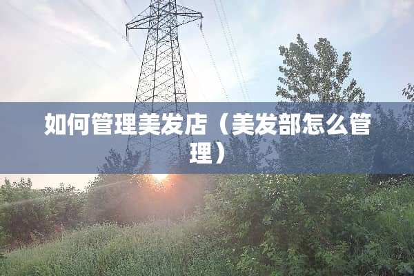 如何管理美发店（美发部怎么管理）