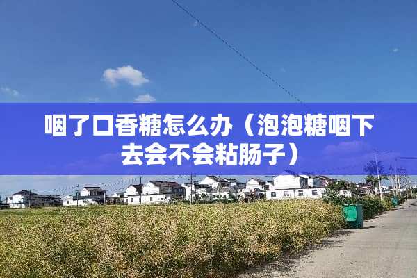 咽了口香糖怎么办（泡泡糖咽下去会不会粘肠子）