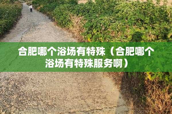 合肥哪个浴场有特殊（合肥哪个浴场有特殊服务啊）