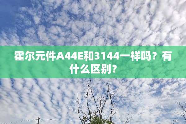 霍尔元件A44E和3144一样吗？有什么区别？