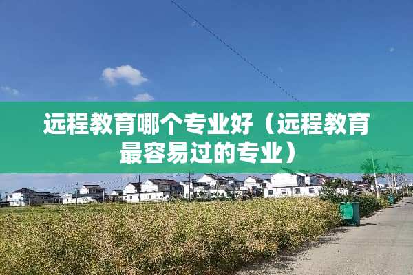 远程教育哪个专业好（远程教育最容易过的专业）
