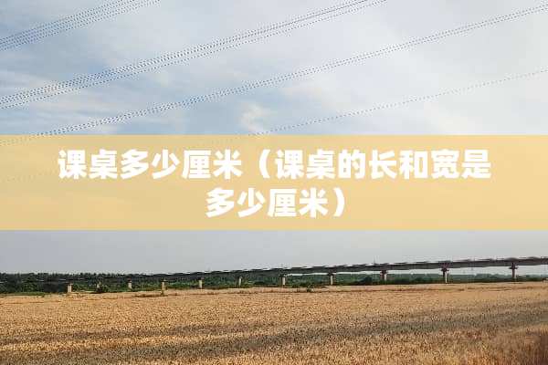 课桌多少厘米（课桌的长和宽是多少厘米）