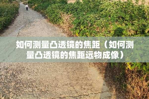 如何测量凸透镜的焦距（如何测量凸透镜的焦距远物成像）