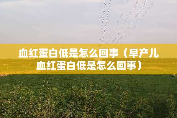 血红蛋白低是怎么回事（早产儿血红蛋白低是怎么回事）
