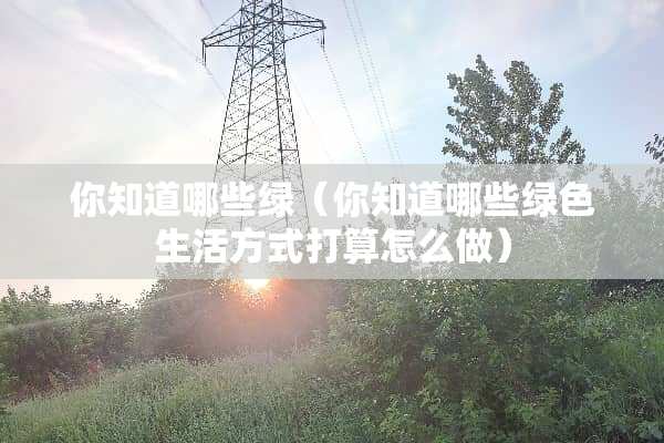 你知道哪些绿（你知道哪些绿色生活方式打算怎么做）
