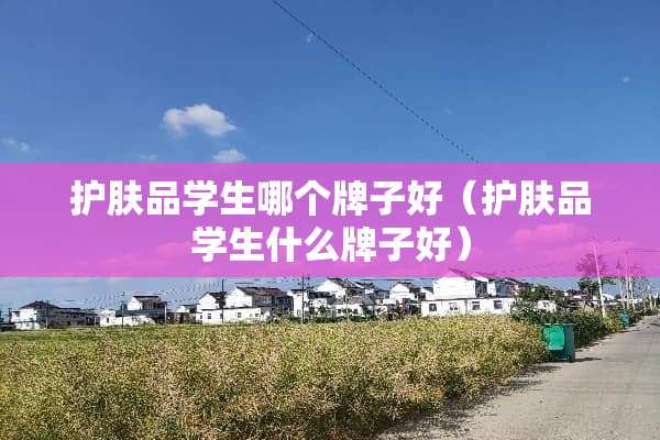 护肤品学生哪个牌子好（护肤品学生什么牌子好）