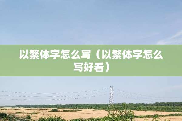 以繁体字怎么写（以繁体字怎么写好看）