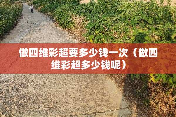 做四维彩超要多少钱一次（做四维彩超多少钱呢）