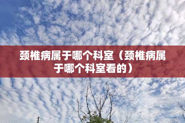 ***属于哪个科室（***属于哪个科室看的）