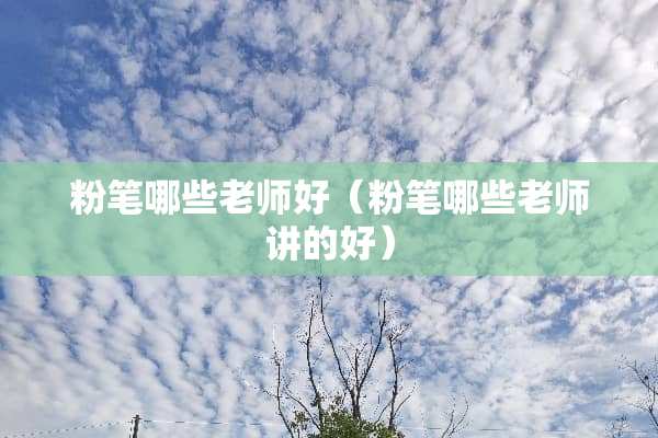粉笔哪些老师好（粉笔哪些老师讲的好）