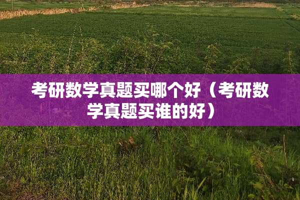考研数学真题买哪个好（考研数学真题买谁的好）