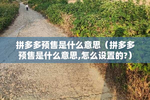 拼多多预售是什么意思（拼多多预售是什么意思,怎么设置的?）