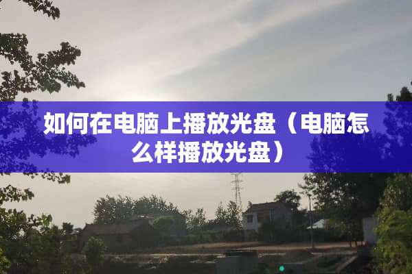 如何在电脑上播放光盘（电脑怎么样播放光盘）