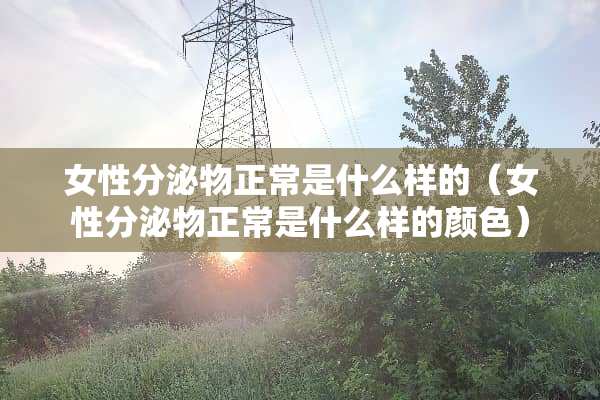 女性分泌物正常是什么样的（女性分泌物正常是什么样的颜色）