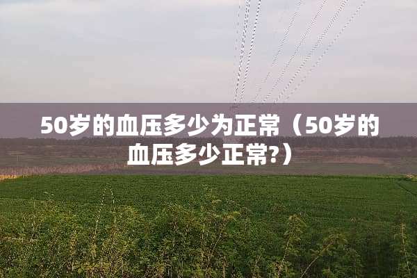 50岁的血压多少为正常（50岁的血压多少正常?）