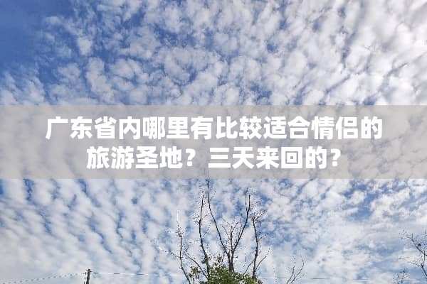 广东省内哪里有比较适合情侣的旅游圣地？三天来回的？
