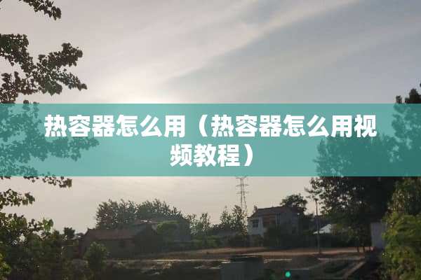 热容器怎么用（热容器怎么用视频教程）