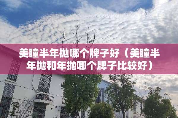 美瞳半年抛哪个牌子好（美瞳半年抛和年抛哪个牌子比较好）
