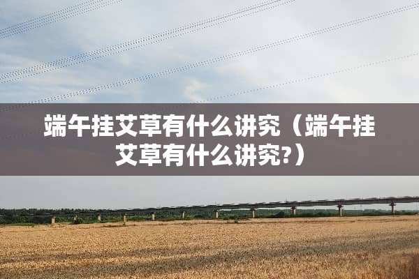 端午挂艾草有什么讲究（端午挂艾草有什么讲究?）