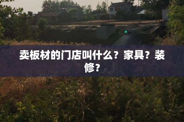 卖板材的门店叫什么？家具？装修？