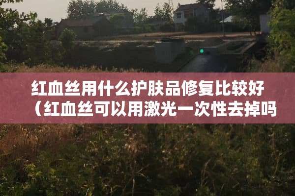 ***用什么护肤品修复比较好（***可以用激光一次性去掉吗）