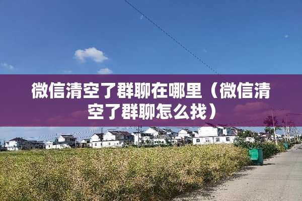 微信清空了群聊在哪里（微信清空了群聊怎么找）